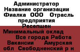 Администратор › Название организации ­ Фиалка, ООО › Отрасль предприятия ­ Ресепшен › Минимальный оклад ­ 25 000 - Все города Работа » Вакансии   . Амурская обл.,Свободненский р-н